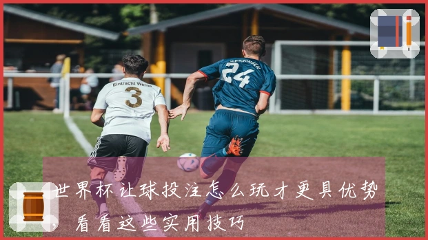 世界杯让球投注怎么玩才更具优势，看看这些实用技巧