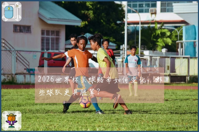 2026世界杯买球赔率如何变化，哪些球队更具胜算？