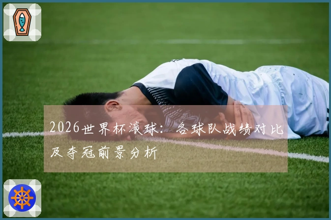 2026世界杯滚球：各球队战绩对比及夺冠前景分析