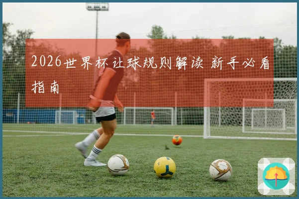 2026世界杯让球规则解读 新手必看指南