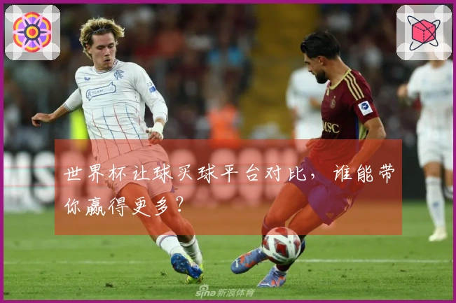 世界杯让球买球平台对比，谁能带你赢得更多？