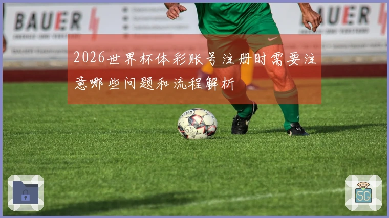 2026世界杯体彩账号注册时需要注意哪些问题和流程解析
