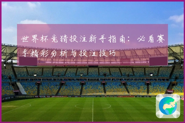 世界杯竞猜投注新手指南：必看赛季精彩分析与投注技巧