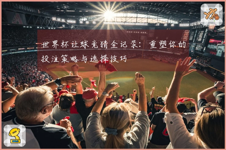 世界杯让球竞猜全记录：重塑你的投注策略与选择技巧