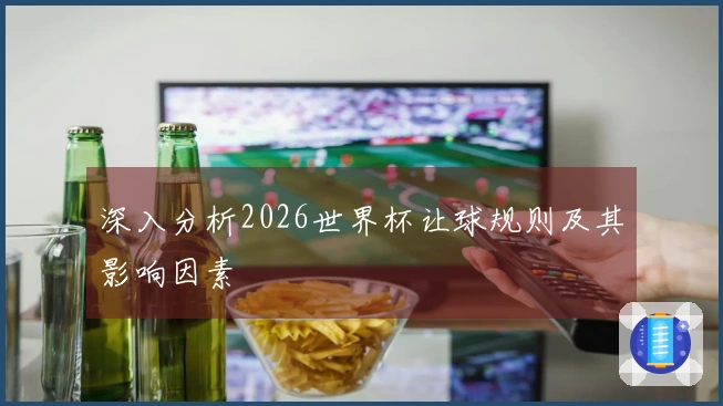 深入分析2026世界杯让球规则及其影响因素