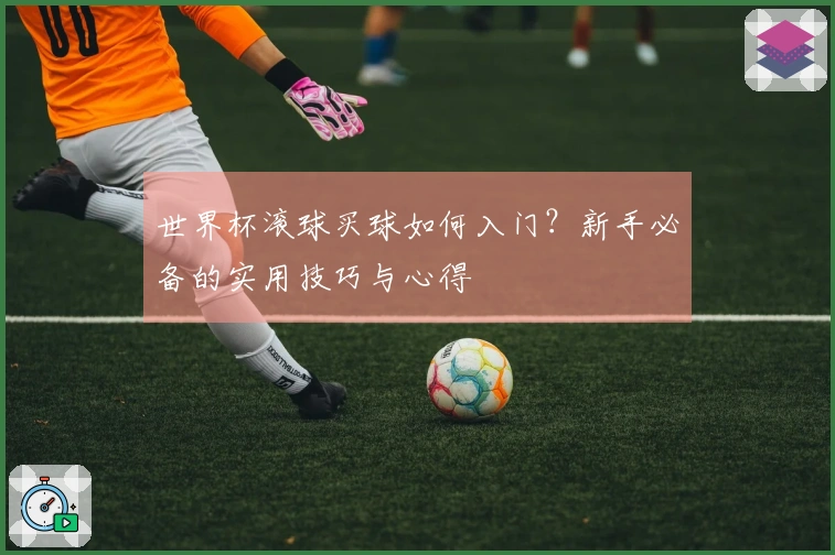 世界杯滚球买球如何入门？新手必备的实用技巧与心得