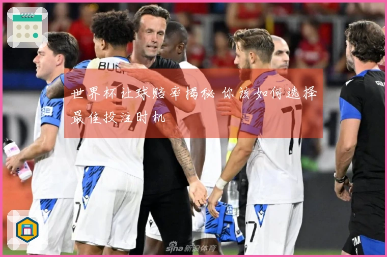 世界杯让球赔率揭秘 你该如何选择最佳投注时机