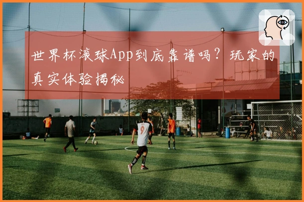 世界杯滚球App到底靠谱吗？玩家的真实体验揭秘