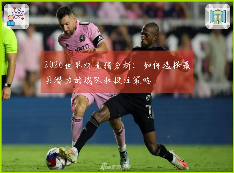 2026世界杯竞猜分析：如何选择最具潜力的战队和投注策略