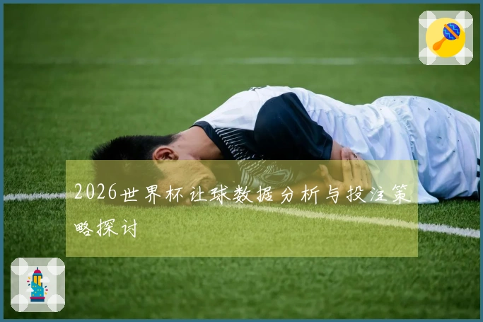 2026世界杯让球数据分析与投注策略探讨