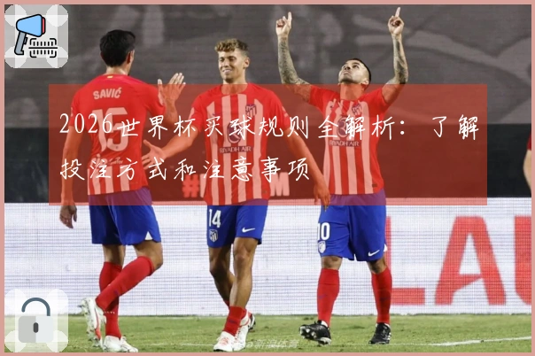 2026世界杯买球规则全解析：了解投注方式和注意事项