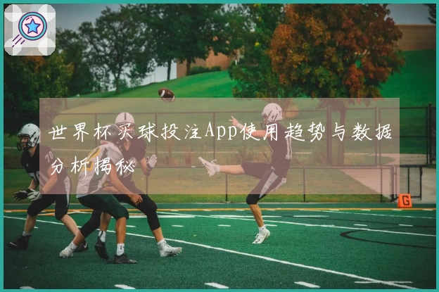 世界杯买球投注App使用趋势与数据分析揭秘