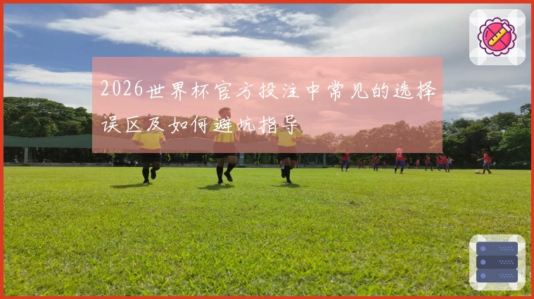 2026世界杯官方投注中常见的选择误区及如何避坑指导