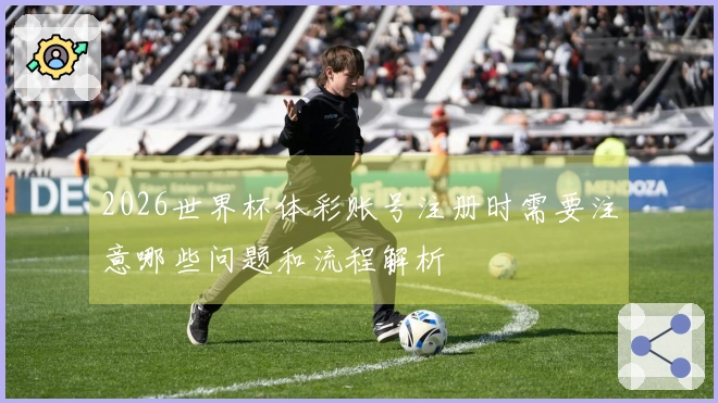 2026世界杯体彩账号注册时需要注意哪些问题和流程解析