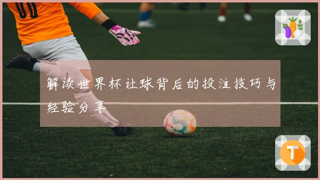 解读世界杯让球背后的投注技巧与经验分享