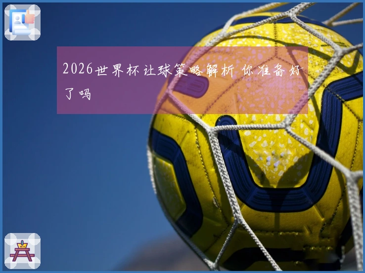 2026世界杯让球策略解析 你准备好了吗