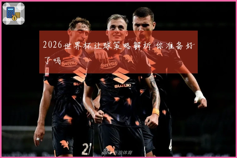 2026世界杯让球策略解析 你准备好了吗