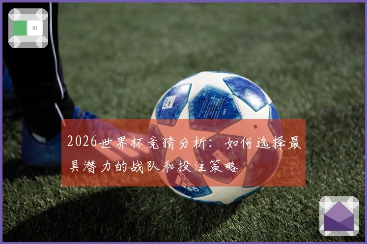 2026世界杯竞猜分析：如何选择最具潜力的战队和投注策略