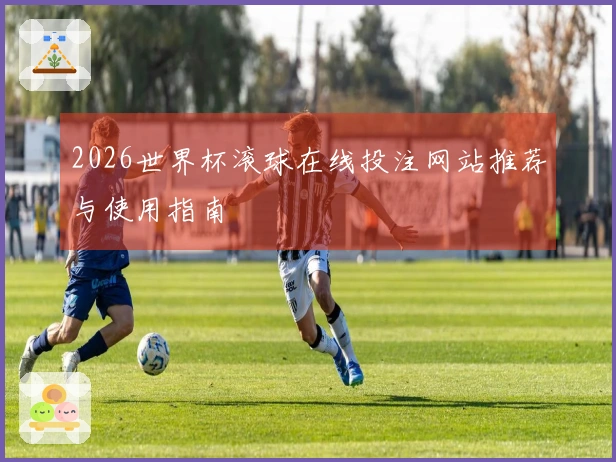 2026世界杯滚球在线投注网站推荐与使用指南