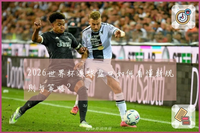 2026世界杯滚球盘口如何看懂新规则与策略？