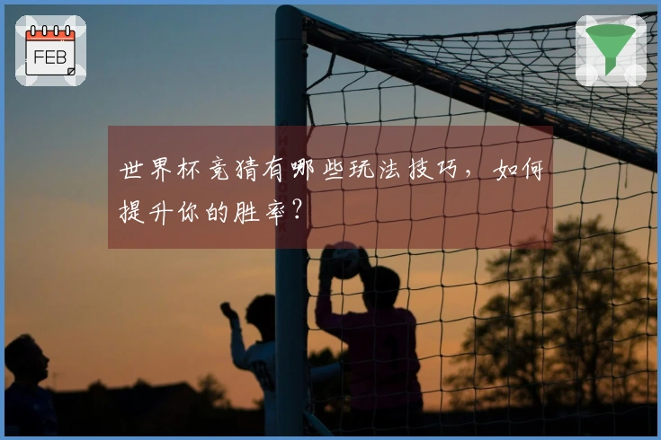 世界杯竞猜有哪些玩法技巧，如何提升你的胜率？