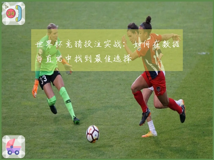 世界杯竞猜投注实战：如何在数据与直觉中找到最佳选择