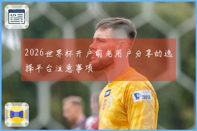 2026世界杯开户前老用户分享的选择平台注意事项