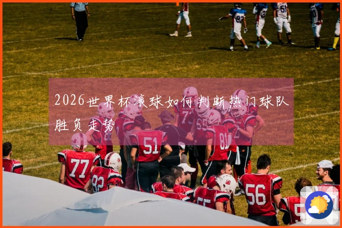 2026世界杯滚球如何判断热门球队胜负走势