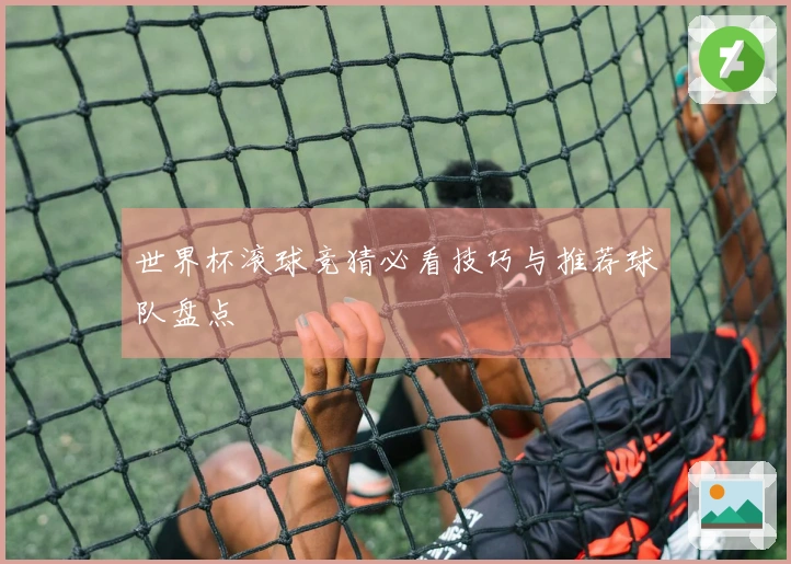 世界杯滚球竞猜必看技巧与推荐球队盘点
