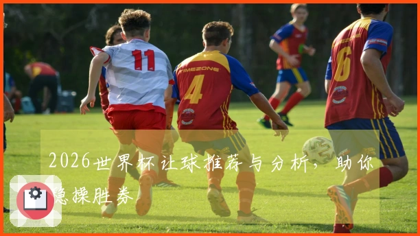 2026世界杯让球推荐与分析，助你稳操胜券