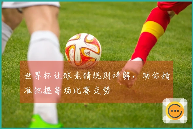 世界杯让球竞猜规则详解，助你精准把握每场比赛走势