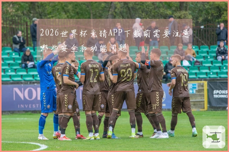 2026世界杯竞猜APP下载前需要注意哪些安全和功能问题