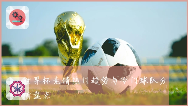 世界杯竞猜热门趋势与冷门球队分析盘点