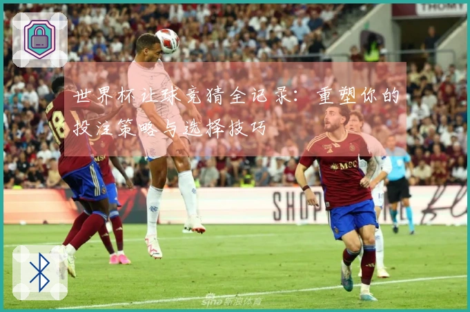 世界杯让球竞猜全记录：重塑你的投注策略与选择技巧