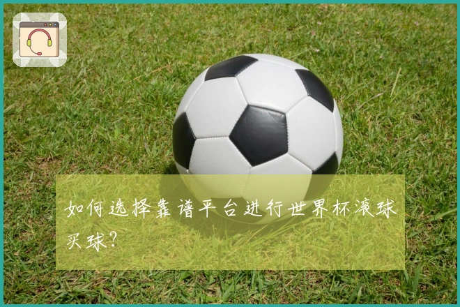 如何选择靠谱平台进行世界杯滚球买球？