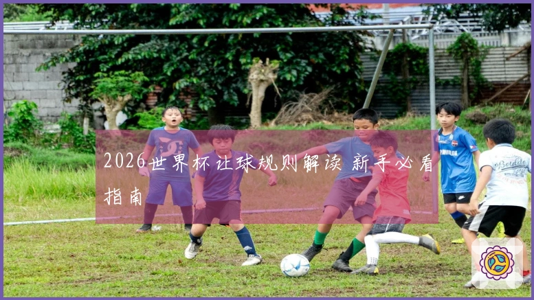 2026世界杯让球规则解读 新手必看指南