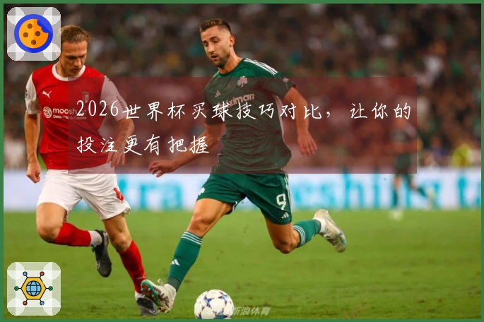 2026世界杯买球技巧对比，让你的投注更有把握