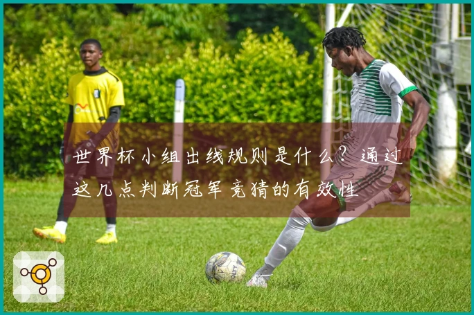 世界杯小组出线规则是什么？通过这几点判断冠军竞猜的有效性