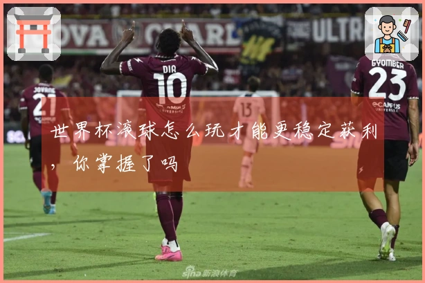 世界杯滚球怎么玩才能更稳定获利，你掌握了吗