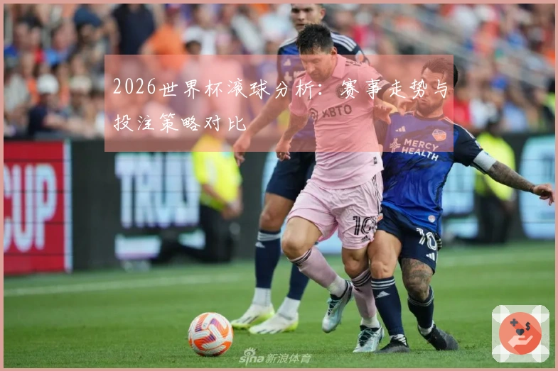 2026世界杯滚球分析：赛事走势与投注策略对比