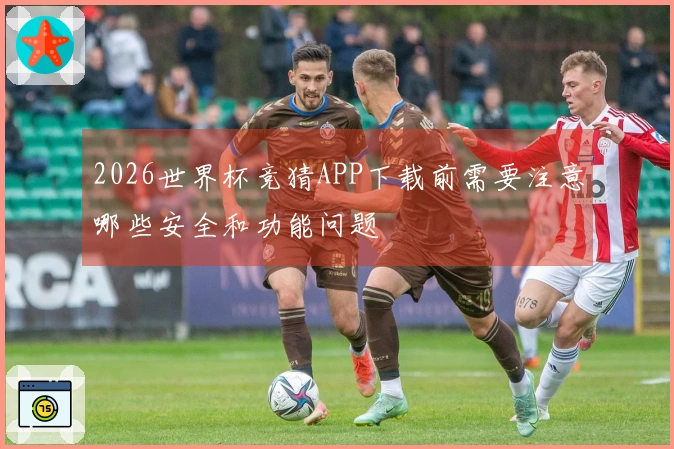 2026世界杯竞猜APP下载前需要注意哪些安全和功能问题