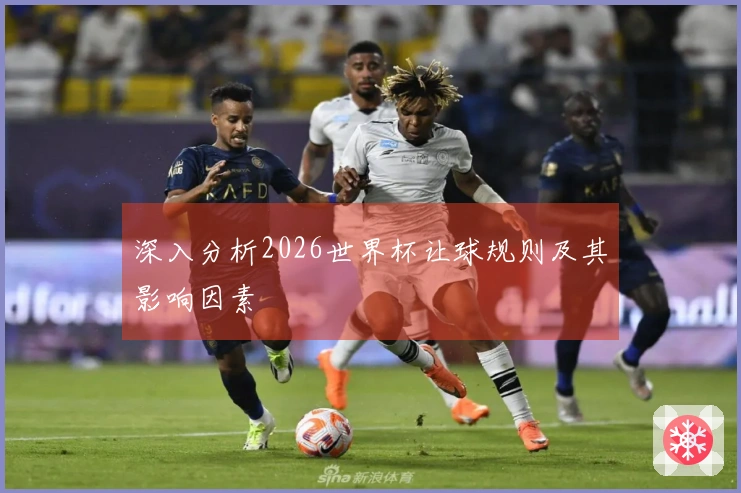 深入分析2026世界杯让球规则及其影响因素