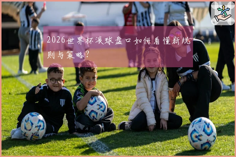 2026世界杯滚球盘口如何看懂新规则与策略？