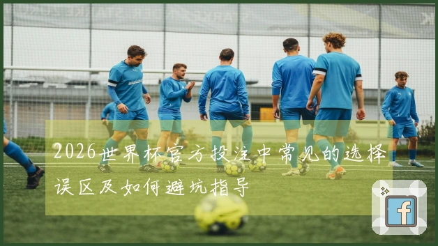 2026世界杯官方投注中常见的选择误区及如何避坑指导
