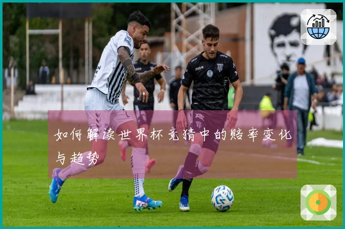 如何解读世界杯竞猜中的赔率变化与趋势