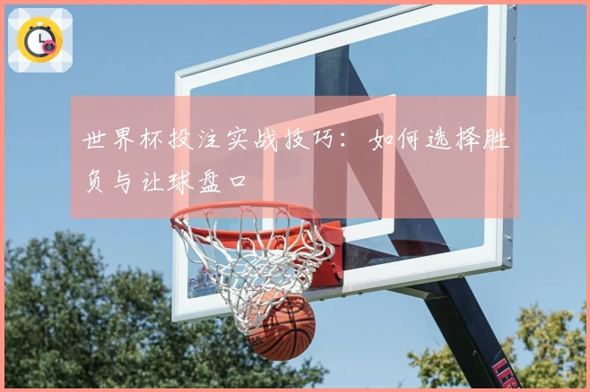 世界杯投注实战技巧：如何选择胜负与让球盘口