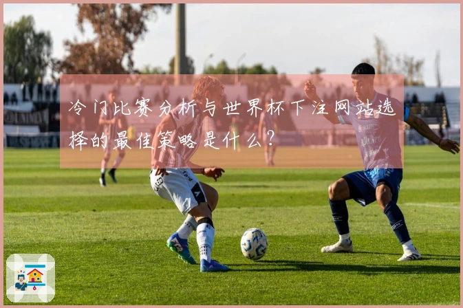 冷门比赛分析与世界杯下注网站选择的最佳策略是什么？