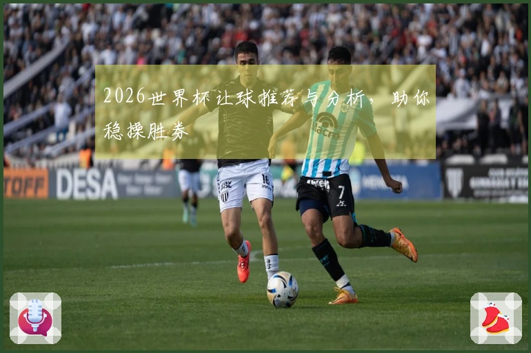 2026世界杯让球推荐与分析，助你稳操胜券