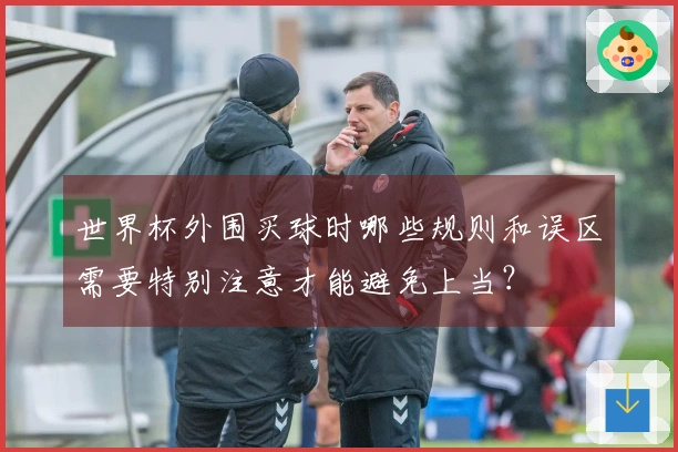 世界杯外围买球时哪些规则和误区需要特别注意才能避免上当？