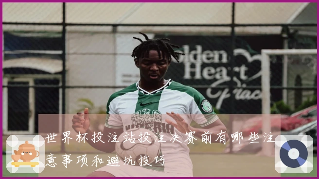 世界杯投注站投注决赛前有哪些注意事项和避坑技巧